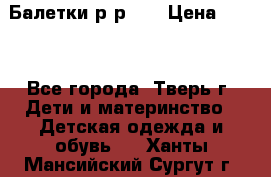 Балетки р-р 28 › Цена ­ 200 - Все города, Тверь г. Дети и материнство » Детская одежда и обувь   . Ханты-Мансийский,Сургут г.